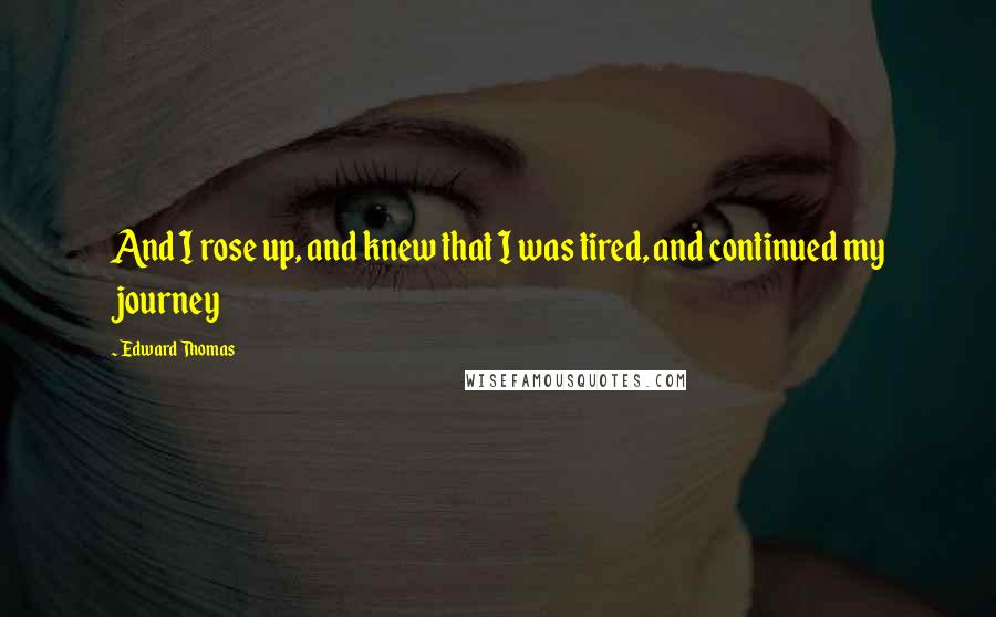 Edward Thomas Quotes: And I rose up, and knew that I was tired, and continued my journey