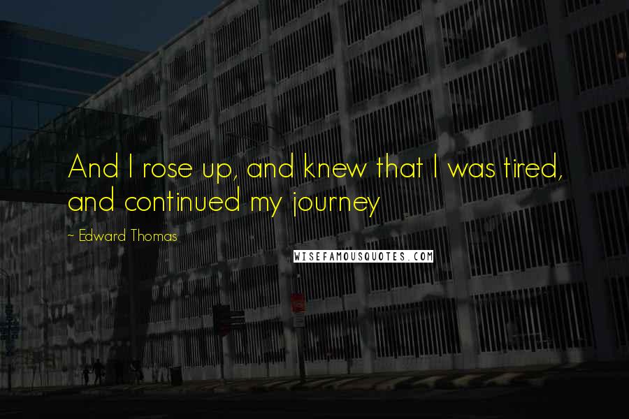 Edward Thomas Quotes: And I rose up, and knew that I was tired, and continued my journey