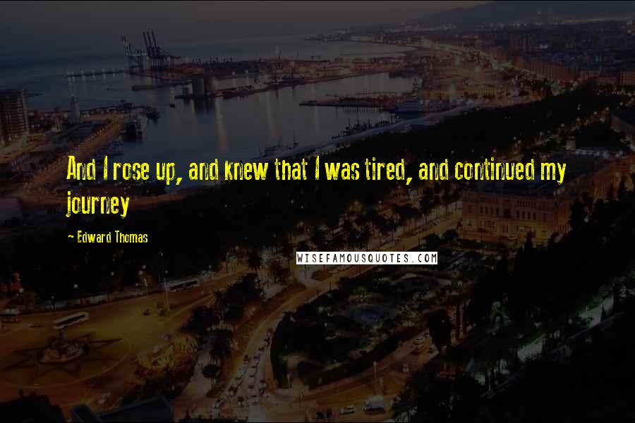 Edward Thomas Quotes: And I rose up, and knew that I was tired, and continued my journey