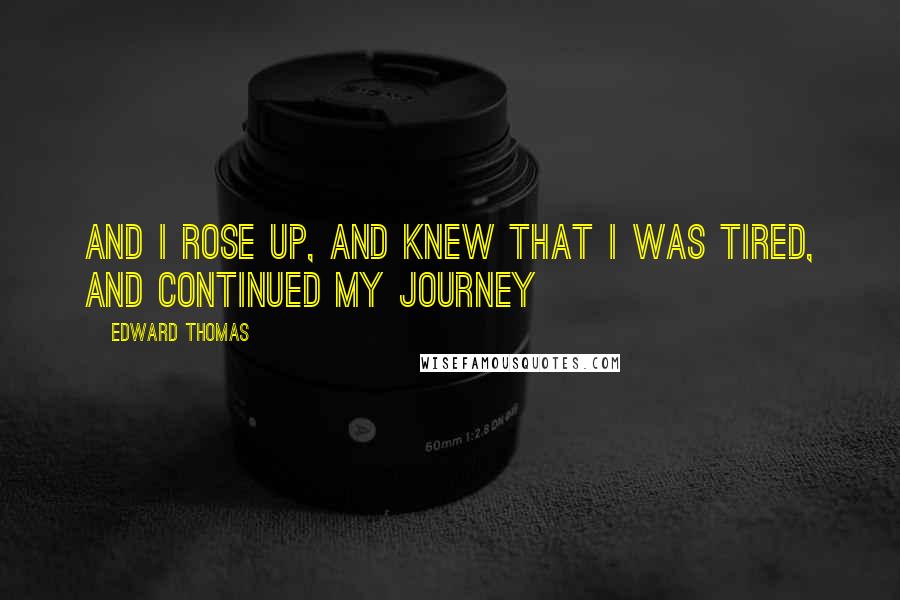 Edward Thomas Quotes: And I rose up, and knew that I was tired, and continued my journey