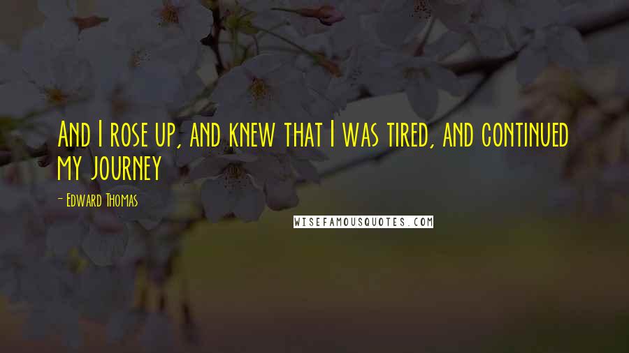 Edward Thomas Quotes: And I rose up, and knew that I was tired, and continued my journey