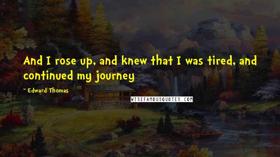 Edward Thomas Quotes: And I rose up, and knew that I was tired, and continued my journey
