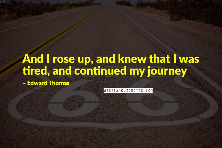 Edward Thomas Quotes: And I rose up, and knew that I was tired, and continued my journey