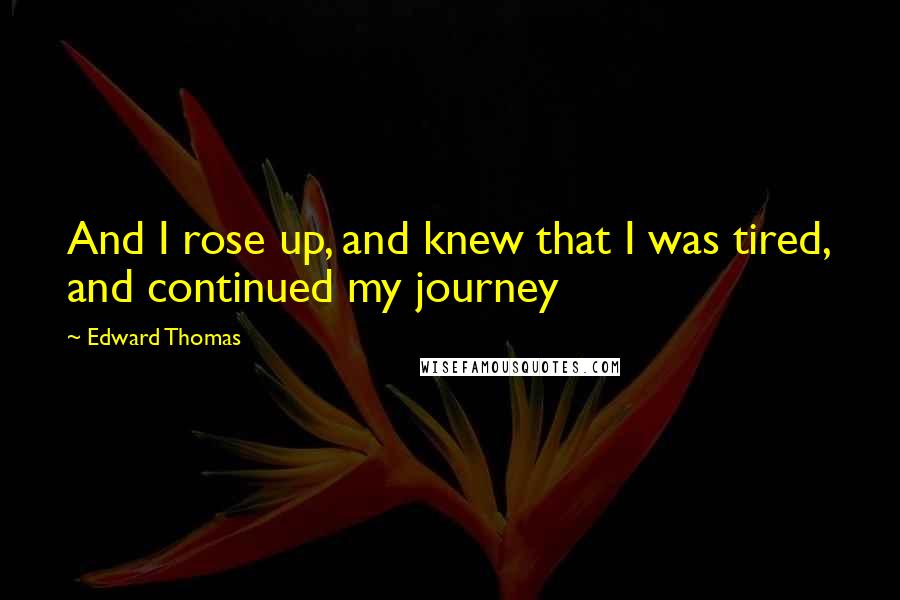 Edward Thomas Quotes: And I rose up, and knew that I was tired, and continued my journey