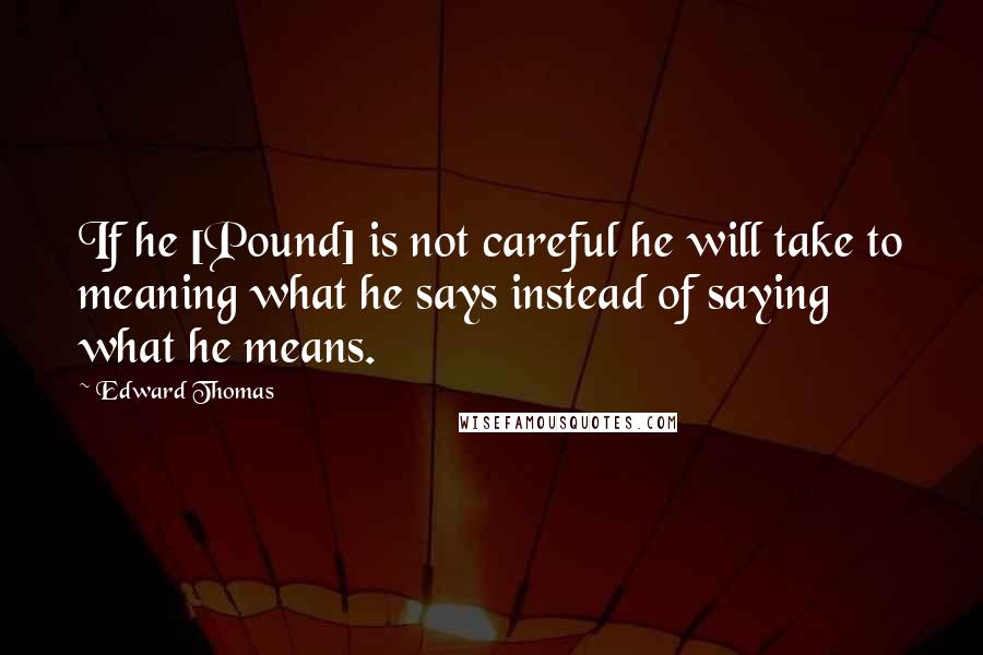 Edward Thomas Quotes: If he [Pound] is not careful he will take to meaning what he says instead of saying what he means.