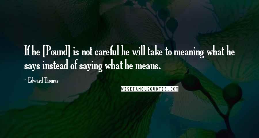 Edward Thomas Quotes: If he [Pound] is not careful he will take to meaning what he says instead of saying what he means.