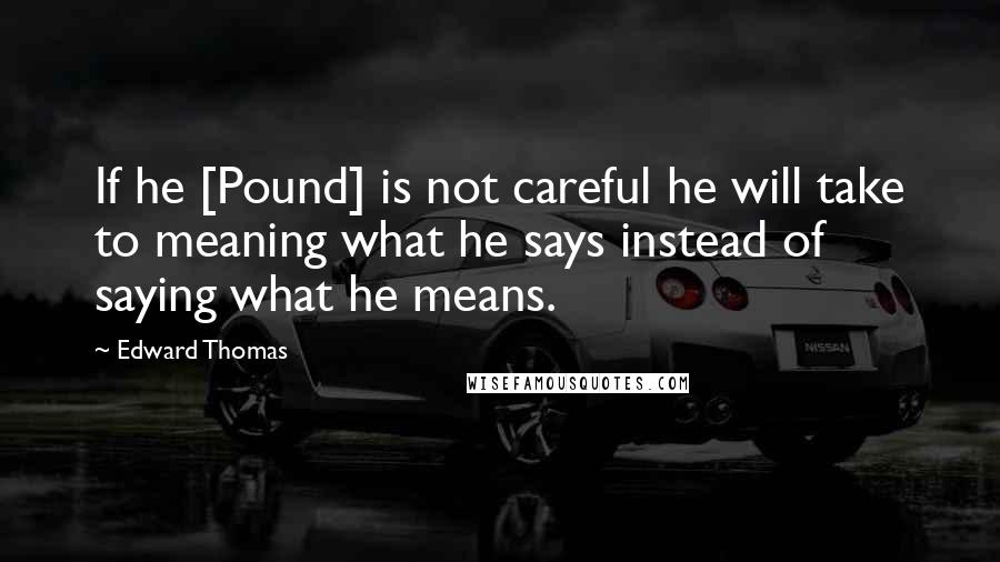 Edward Thomas Quotes: If he [Pound] is not careful he will take to meaning what he says instead of saying what he means.