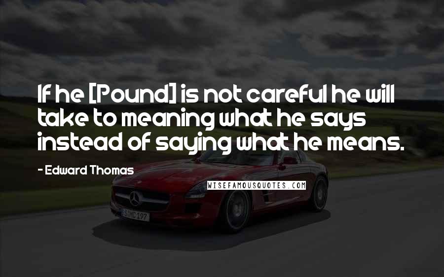 Edward Thomas Quotes: If he [Pound] is not careful he will take to meaning what he says instead of saying what he means.