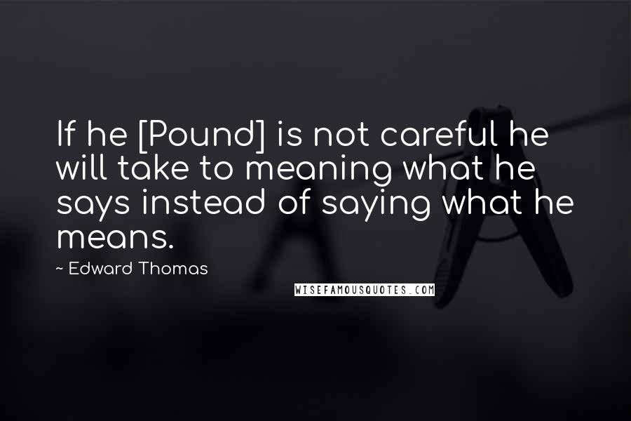 Edward Thomas Quotes: If he [Pound] is not careful he will take to meaning what he says instead of saying what he means.