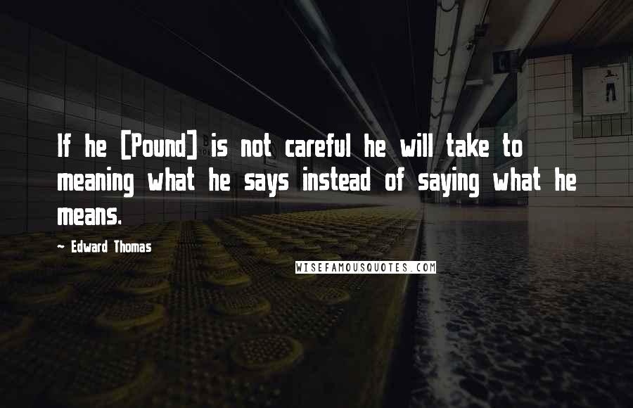 Edward Thomas Quotes: If he [Pound] is not careful he will take to meaning what he says instead of saying what he means.