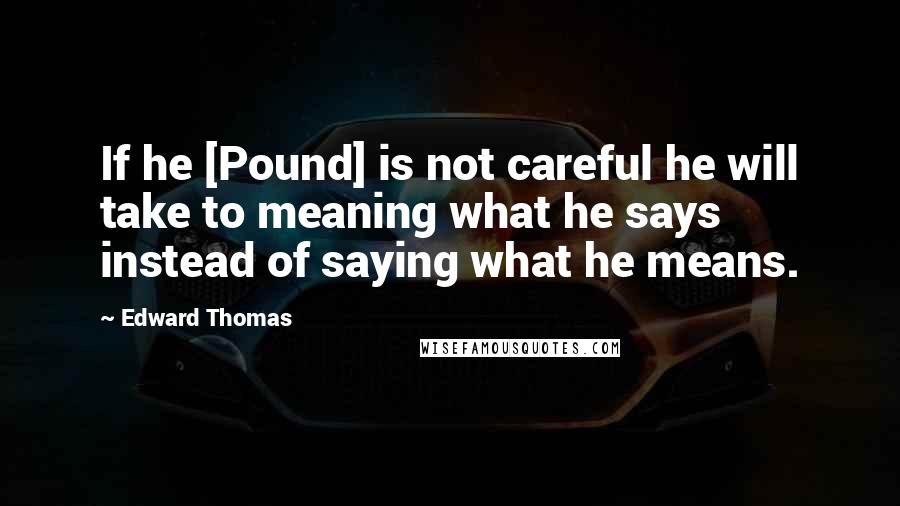 Edward Thomas Quotes: If he [Pound] is not careful he will take to meaning what he says instead of saying what he means.