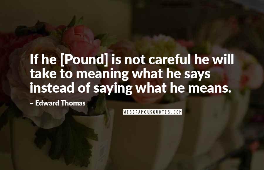 Edward Thomas Quotes: If he [Pound] is not careful he will take to meaning what he says instead of saying what he means.
