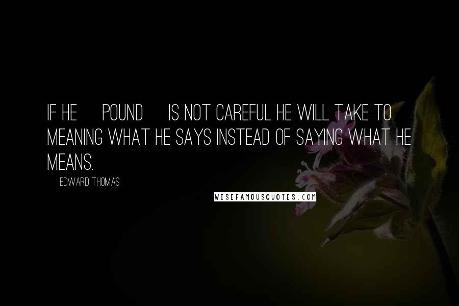 Edward Thomas Quotes: If he [Pound] is not careful he will take to meaning what he says instead of saying what he means.
