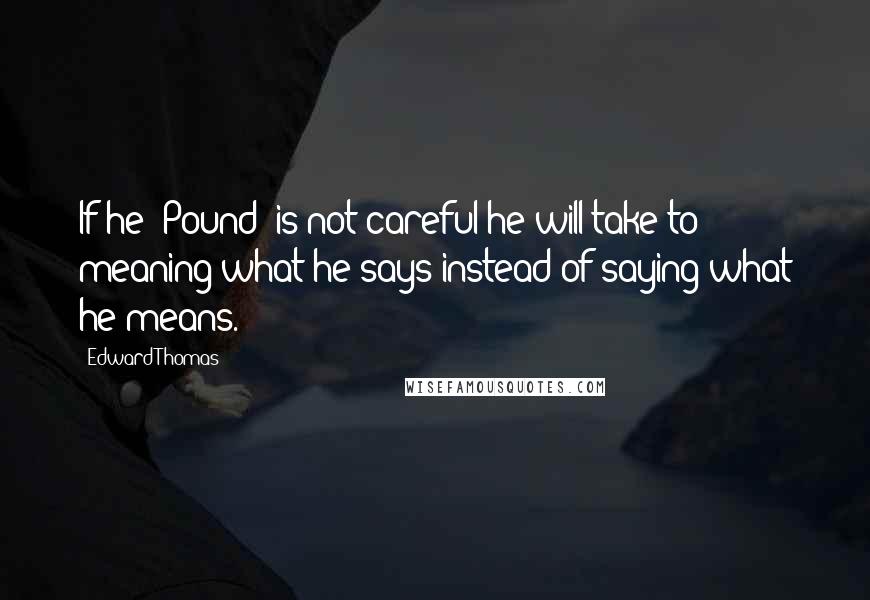 Edward Thomas Quotes: If he [Pound] is not careful he will take to meaning what he says instead of saying what he means.