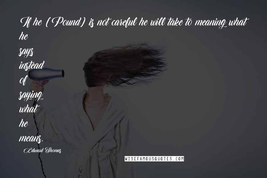Edward Thomas Quotes: If he [Pound] is not careful he will take to meaning what he says instead of saying what he means.