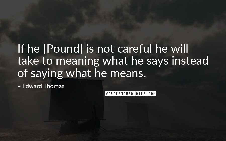 Edward Thomas Quotes: If he [Pound] is not careful he will take to meaning what he says instead of saying what he means.