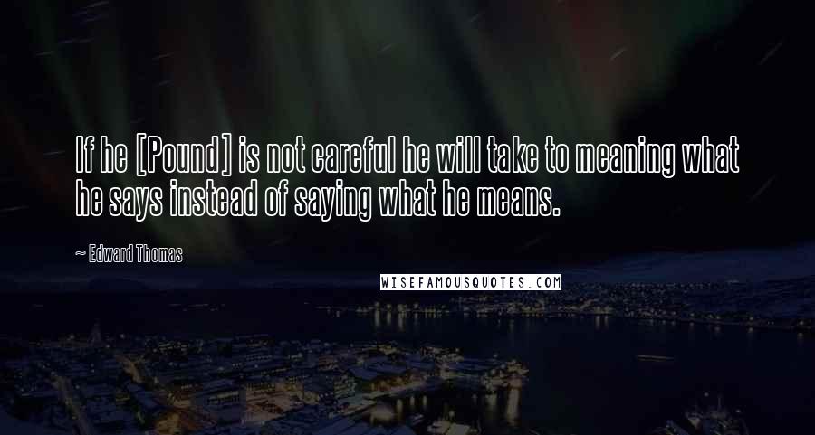 Edward Thomas Quotes: If he [Pound] is not careful he will take to meaning what he says instead of saying what he means.