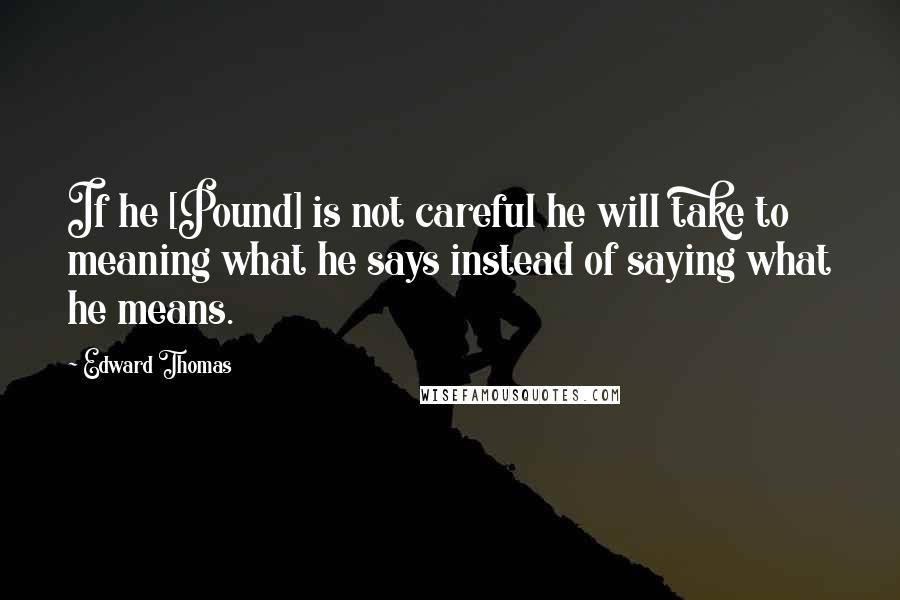 Edward Thomas Quotes: If he [Pound] is not careful he will take to meaning what he says instead of saying what he means.