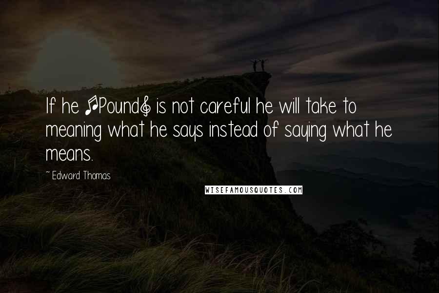 Edward Thomas Quotes: If he [Pound] is not careful he will take to meaning what he says instead of saying what he means.