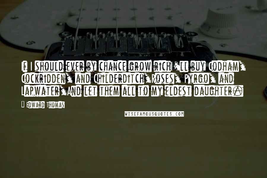 Edward Thomas Quotes: If I should ever by chance grow richI'll buy Codham, Cockridden, and Childerditch,Roses, Pyrgo, and Lapwater,And let them all to my eldest daughter.