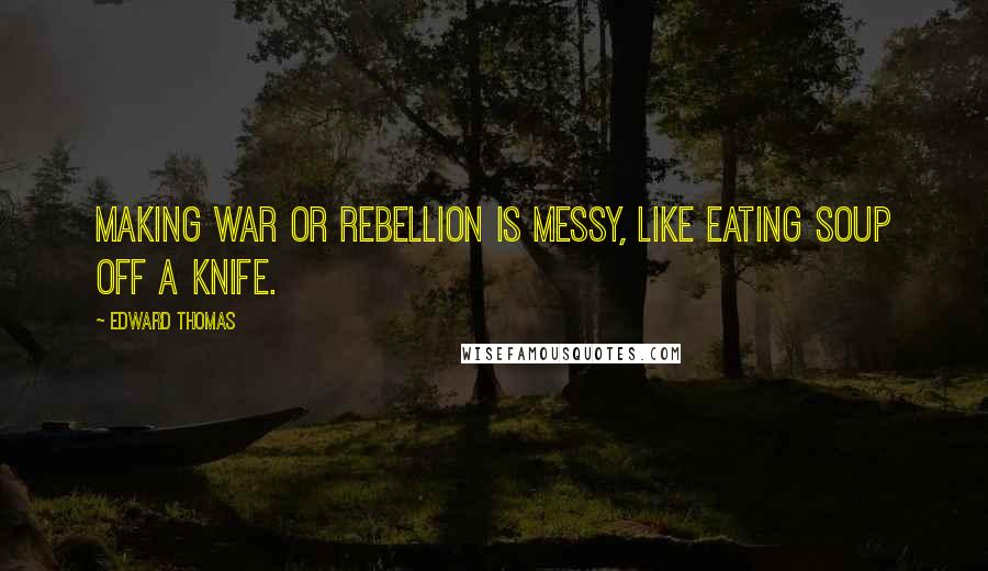 Edward Thomas Quotes: Making war or rebellion is messy, like eating soup off a knife.