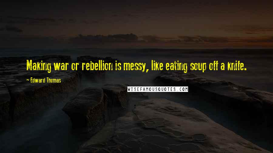 Edward Thomas Quotes: Making war or rebellion is messy, like eating soup off a knife.