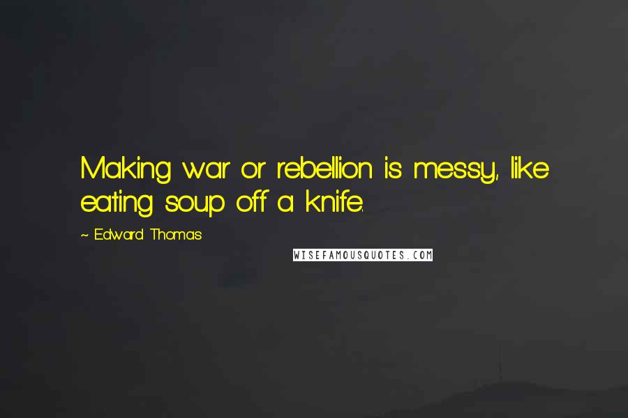 Edward Thomas Quotes: Making war or rebellion is messy, like eating soup off a knife.
