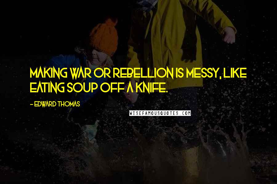 Edward Thomas Quotes: Making war or rebellion is messy, like eating soup off a knife.