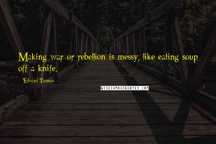 Edward Thomas Quotes: Making war or rebellion is messy, like eating soup off a knife.