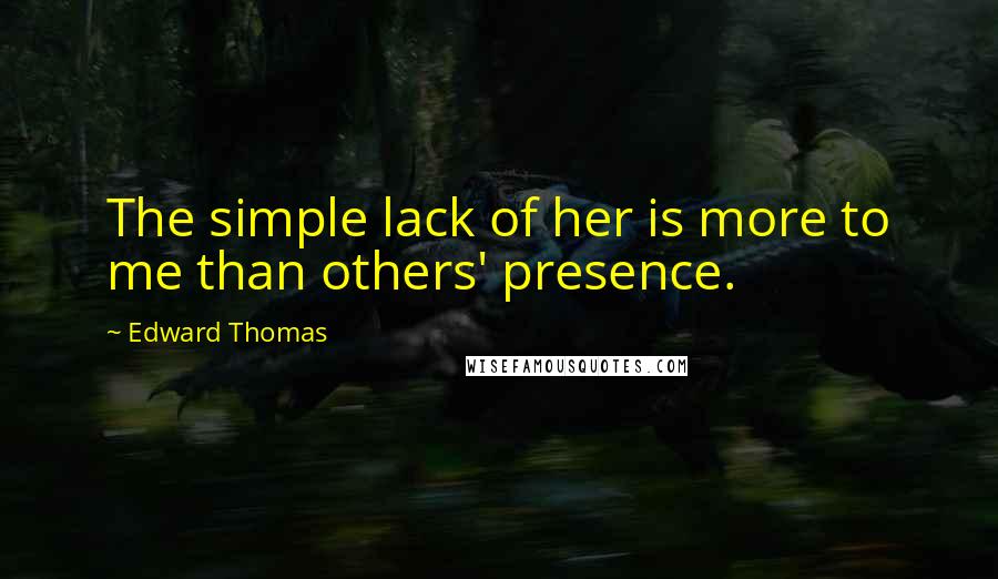 Edward Thomas Quotes: The simple lack of her is more to me than others' presence.