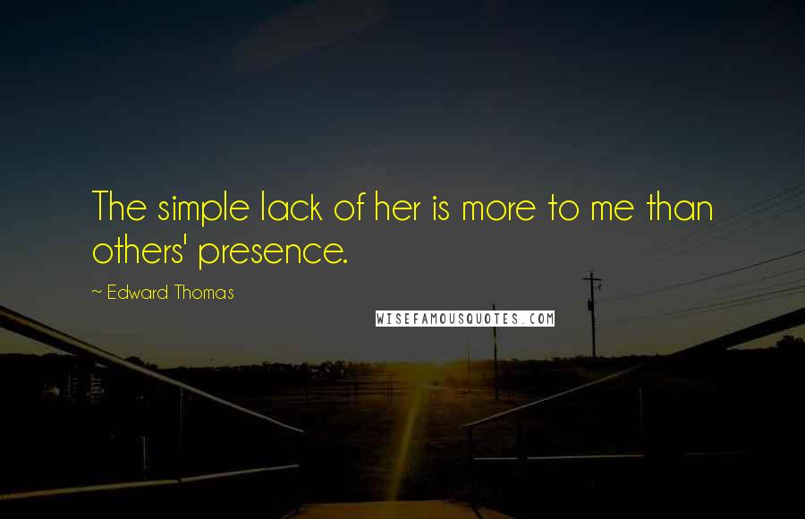 Edward Thomas Quotes: The simple lack of her is more to me than others' presence.