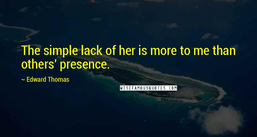 Edward Thomas Quotes: The simple lack of her is more to me than others' presence.