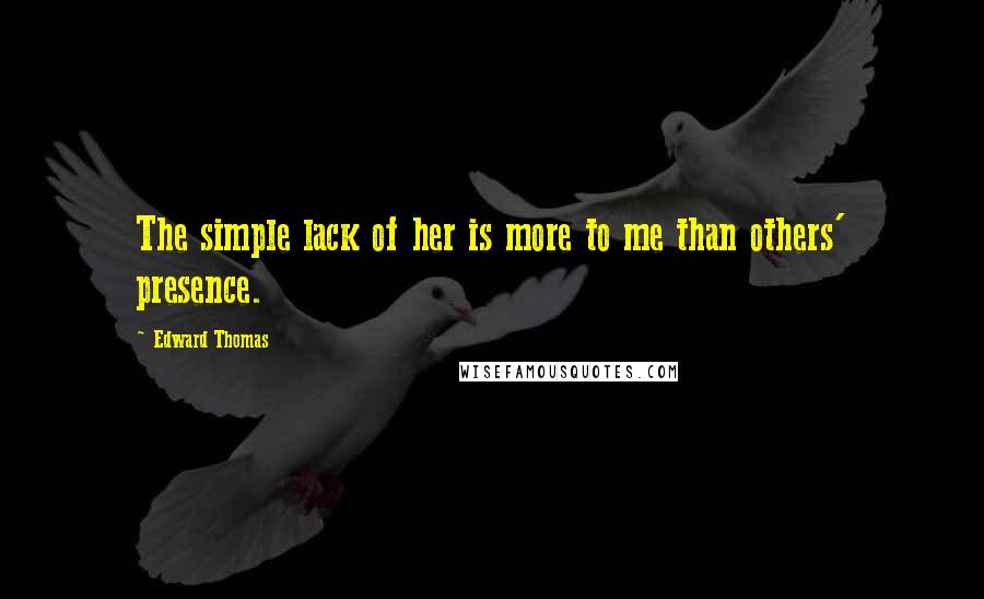 Edward Thomas Quotes: The simple lack of her is more to me than others' presence.