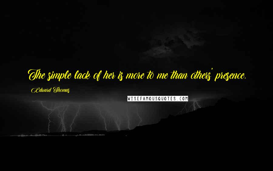 Edward Thomas Quotes: The simple lack of her is more to me than others' presence.