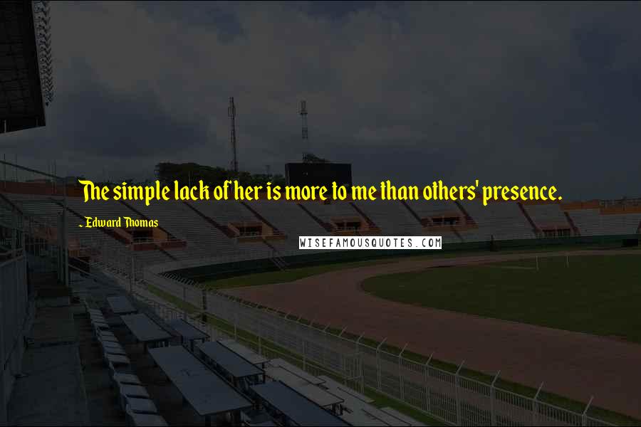 Edward Thomas Quotes: The simple lack of her is more to me than others' presence.