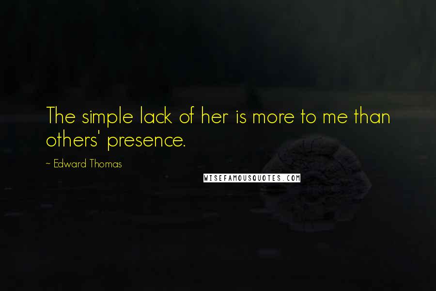 Edward Thomas Quotes: The simple lack of her is more to me than others' presence.