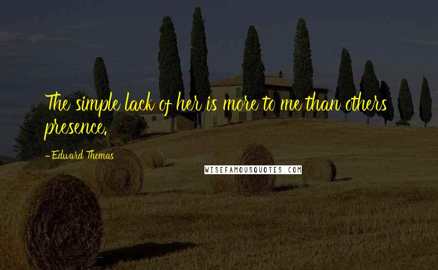 Edward Thomas Quotes: The simple lack of her is more to me than others' presence.