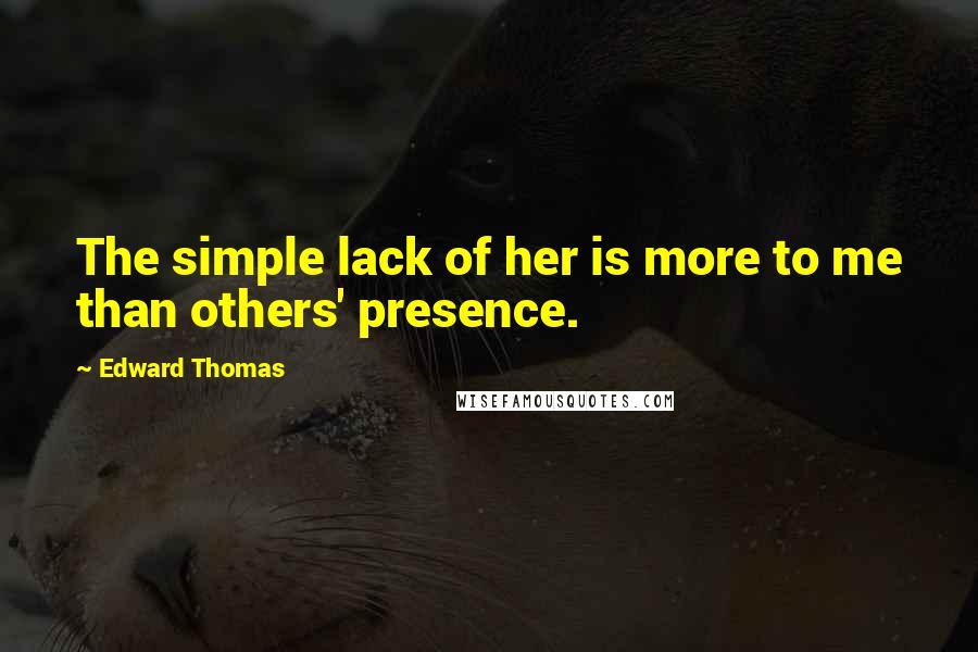 Edward Thomas Quotes: The simple lack of her is more to me than others' presence.