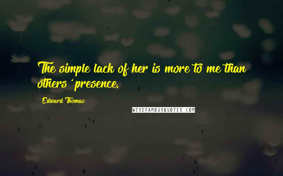 Edward Thomas Quotes: The simple lack of her is more to me than others' presence.