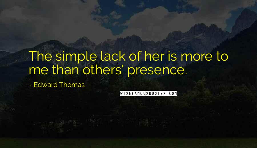 Edward Thomas Quotes: The simple lack of her is more to me than others' presence.