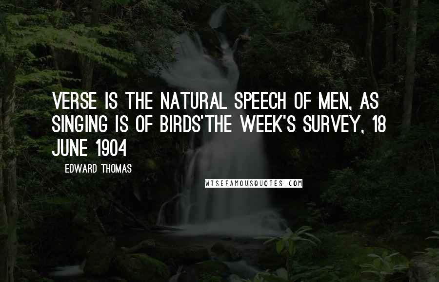 Edward Thomas Quotes: Verse is the natural speech of men, as singing is of birds'The Week's Survey, 18 June 1904