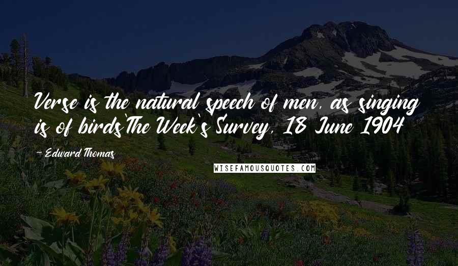 Edward Thomas Quotes: Verse is the natural speech of men, as singing is of birds'The Week's Survey, 18 June 1904