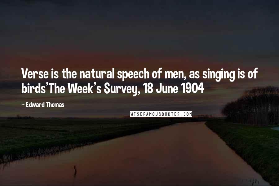 Edward Thomas Quotes: Verse is the natural speech of men, as singing is of birds'The Week's Survey, 18 June 1904