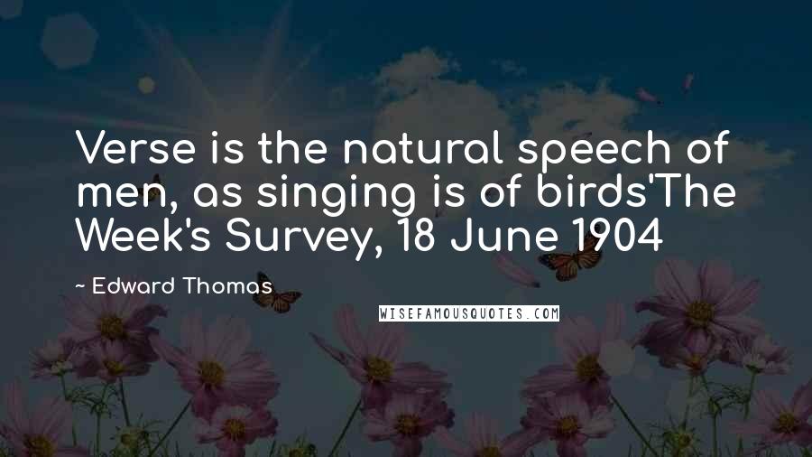 Edward Thomas Quotes: Verse is the natural speech of men, as singing is of birds'The Week's Survey, 18 June 1904