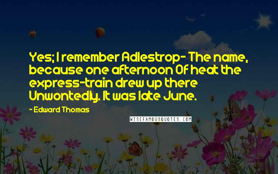 Edward Thomas Quotes: Yes; I remember Adlestrop- The name, because one afternoon Of heat the express-train drew up there Unwontedly. It was late June.