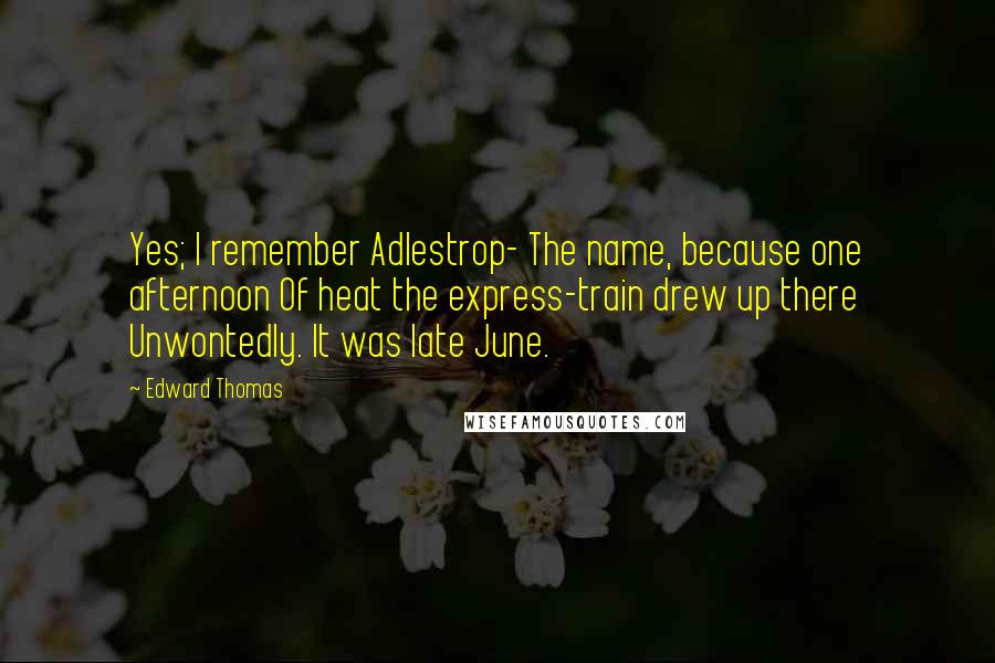 Edward Thomas Quotes: Yes; I remember Adlestrop- The name, because one afternoon Of heat the express-train drew up there Unwontedly. It was late June.