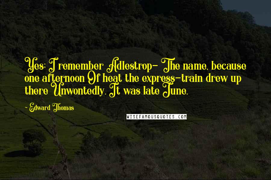 Edward Thomas Quotes: Yes; I remember Adlestrop- The name, because one afternoon Of heat the express-train drew up there Unwontedly. It was late June.