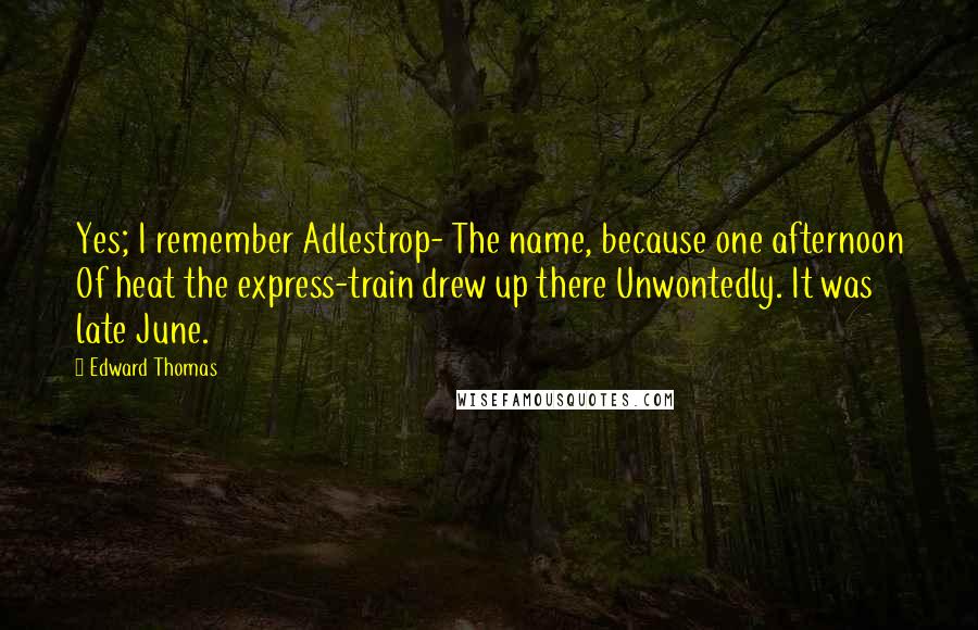 Edward Thomas Quotes: Yes; I remember Adlestrop- The name, because one afternoon Of heat the express-train drew up there Unwontedly. It was late June.