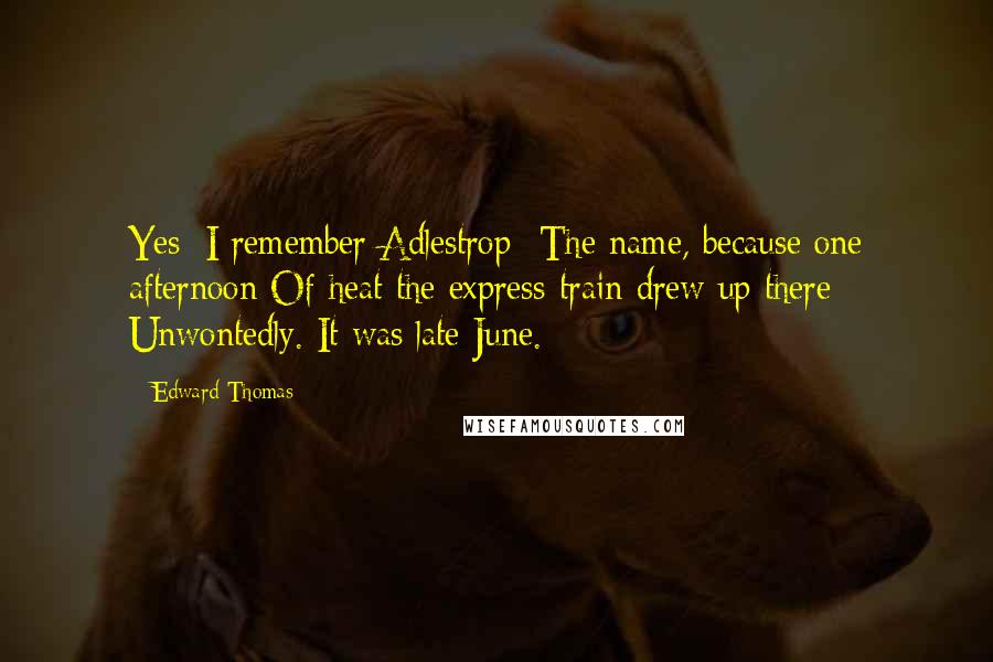 Edward Thomas Quotes: Yes; I remember Adlestrop- The name, because one afternoon Of heat the express-train drew up there Unwontedly. It was late June.