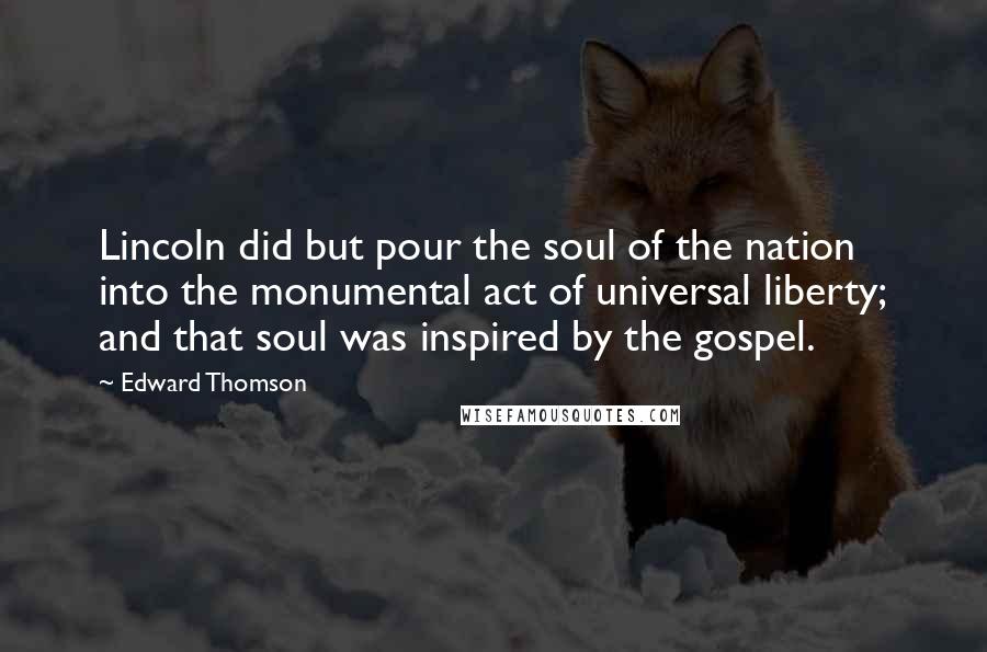 Edward Thomson Quotes: Lincoln did but pour the soul of the nation into the monumental act of universal liberty; and that soul was inspired by the gospel.